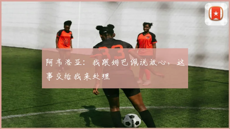 阿韦洛亚：我跟姆巴佩说放心，这事交给我来处理