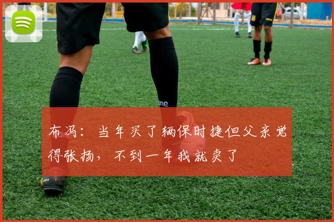 布冯：当年买了辆保时捷但父亲觉得张扬，不到一年我就卖了