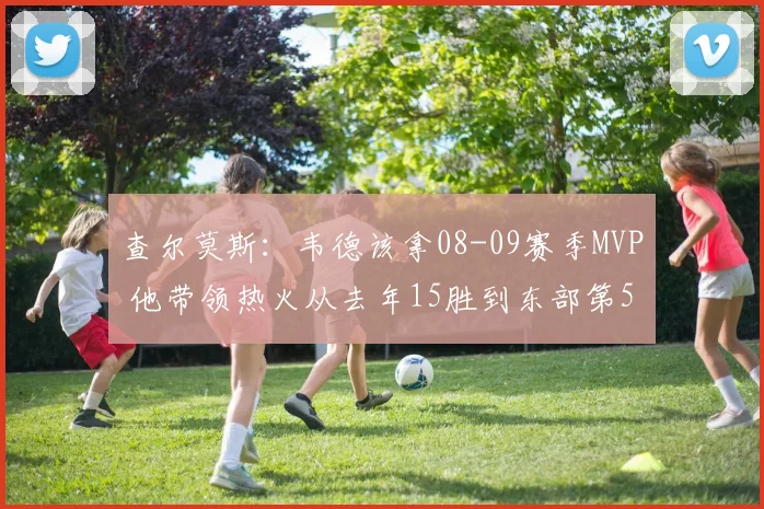 查尔莫斯：韦德该拿08-09赛季MVP 他带领热火从去年15胜到东部第5